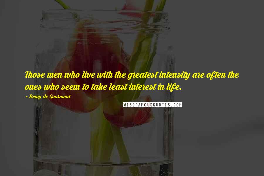 Remy De Gourmont Quotes: Those men who live with the greatest intensity are often the ones who seem to take least interest in life.