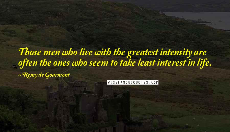 Remy De Gourmont Quotes: Those men who live with the greatest intensity are often the ones who seem to take least interest in life.