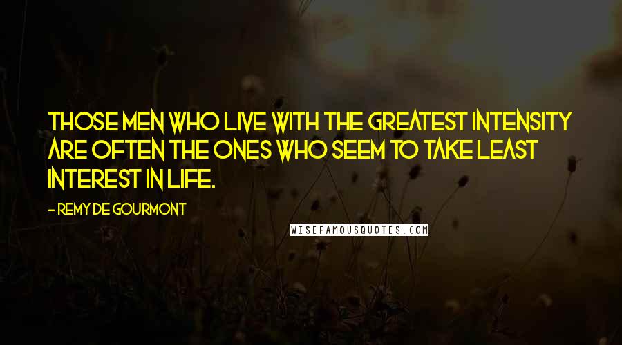 Remy De Gourmont Quotes: Those men who live with the greatest intensity are often the ones who seem to take least interest in life.