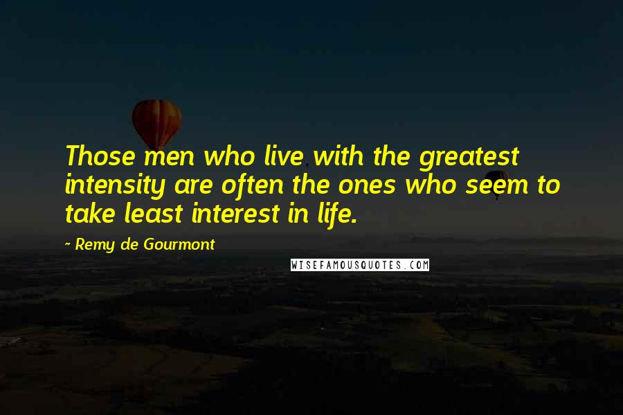 Remy De Gourmont Quotes: Those men who live with the greatest intensity are often the ones who seem to take least interest in life.