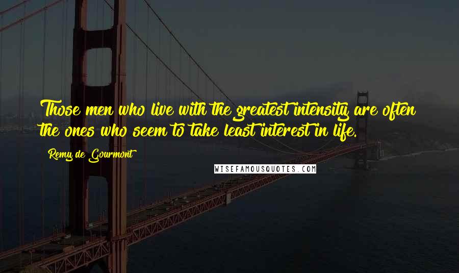 Remy De Gourmont Quotes: Those men who live with the greatest intensity are often the ones who seem to take least interest in life.