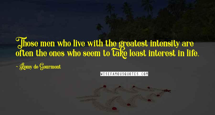 Remy De Gourmont Quotes: Those men who live with the greatest intensity are often the ones who seem to take least interest in life.
