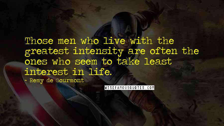 Remy De Gourmont Quotes: Those men who live with the greatest intensity are often the ones who seem to take least interest in life.