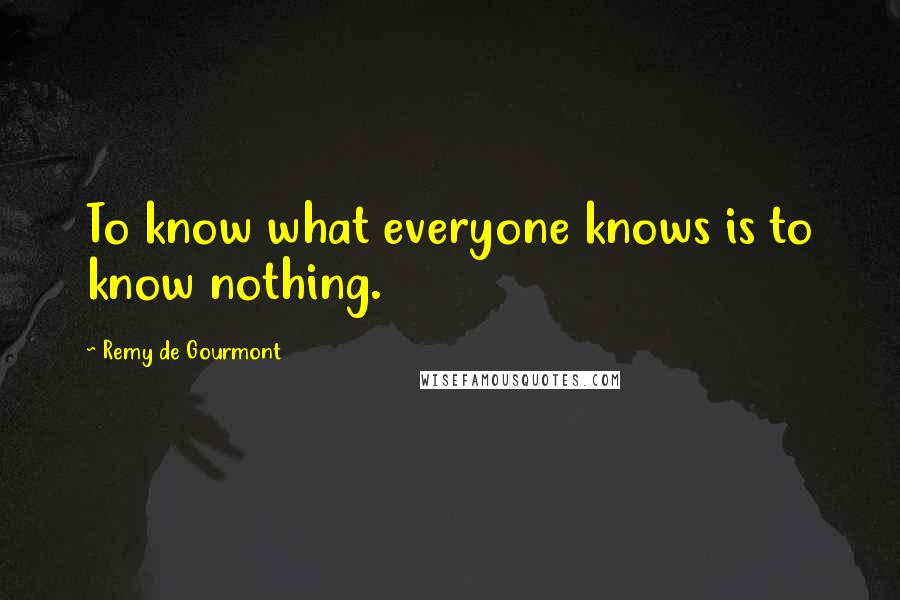 Remy De Gourmont Quotes: To know what everyone knows is to know nothing.