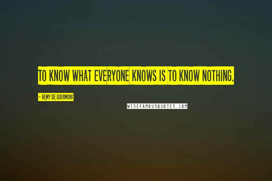 Remy De Gourmont Quotes: To know what everyone knows is to know nothing.