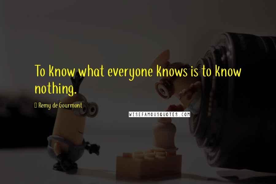 Remy De Gourmont Quotes: To know what everyone knows is to know nothing.