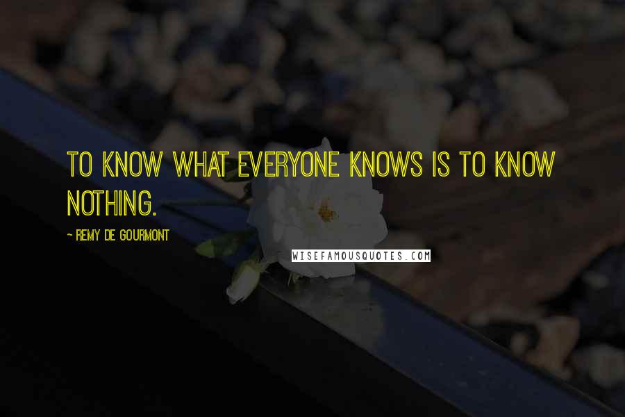 Remy De Gourmont Quotes: To know what everyone knows is to know nothing.