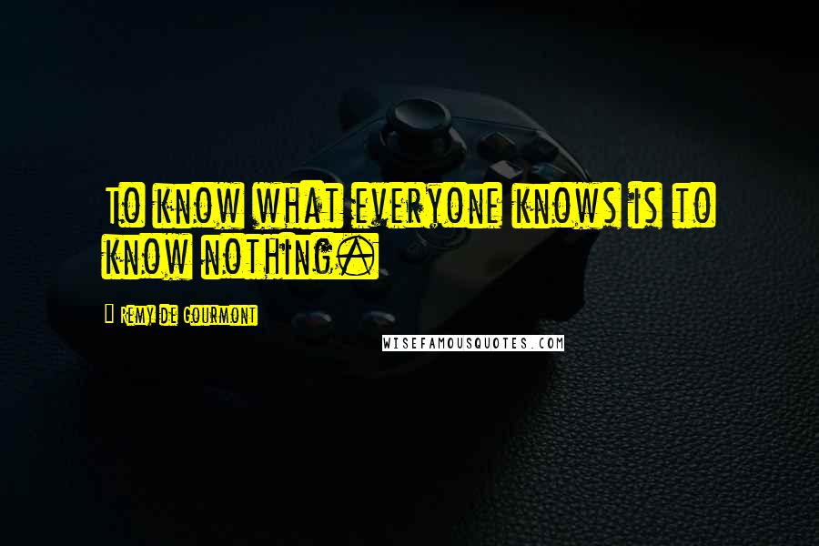 Remy De Gourmont Quotes: To know what everyone knows is to know nothing.