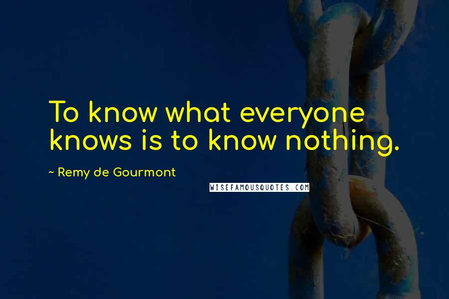 Remy De Gourmont Quotes: To know what everyone knows is to know nothing.