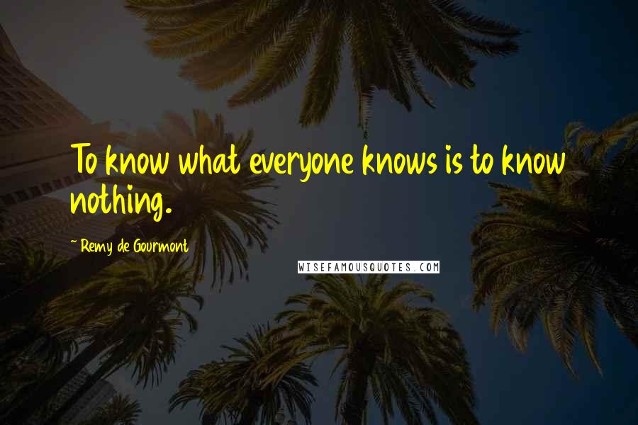 Remy De Gourmont Quotes: To know what everyone knows is to know nothing.