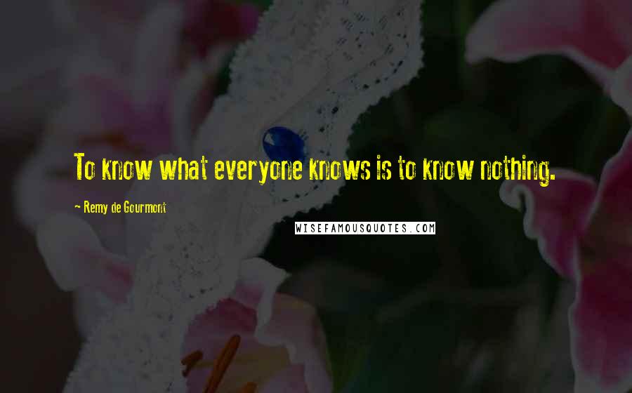 Remy De Gourmont Quotes: To know what everyone knows is to know nothing.