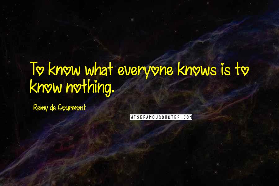 Remy De Gourmont Quotes: To know what everyone knows is to know nothing.