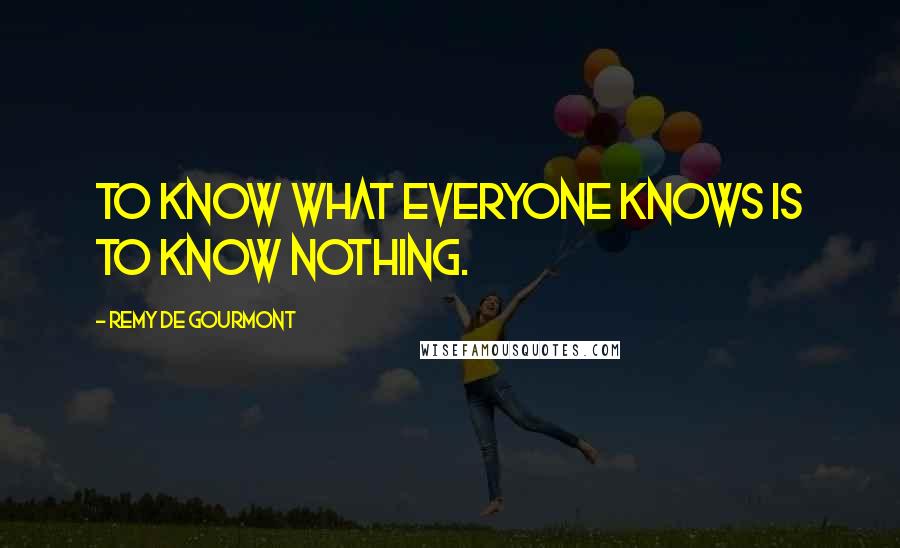 Remy De Gourmont Quotes: To know what everyone knows is to know nothing.