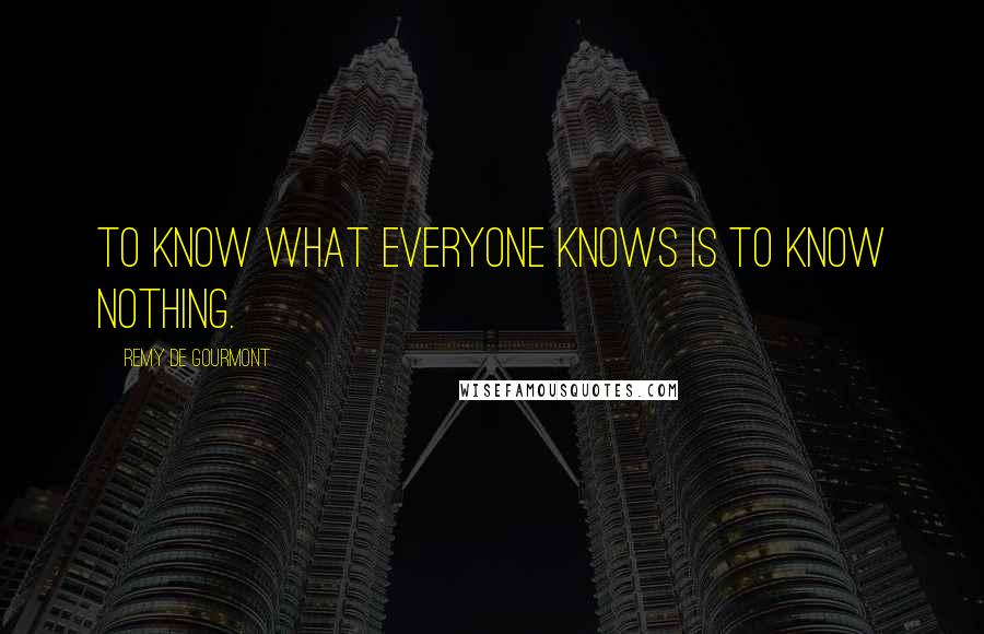 Remy De Gourmont Quotes: To know what everyone knows is to know nothing.