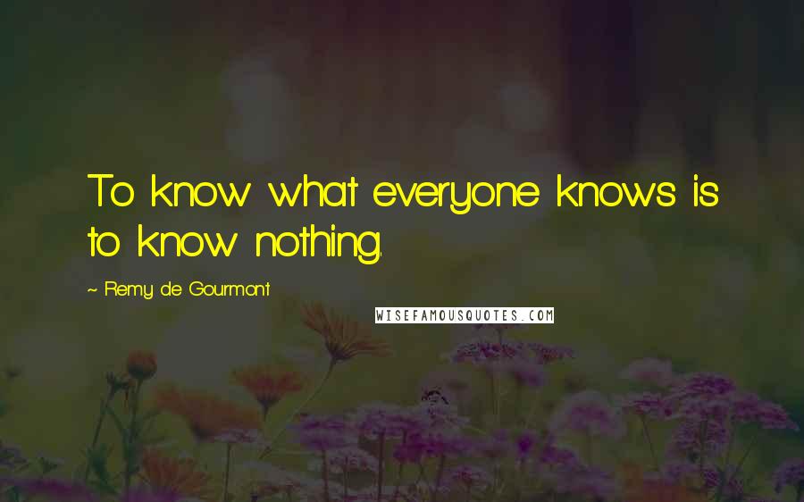 Remy De Gourmont Quotes: To know what everyone knows is to know nothing.