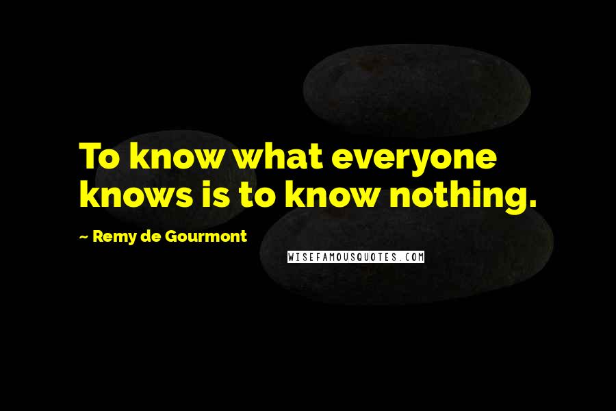 Remy De Gourmont Quotes: To know what everyone knows is to know nothing.