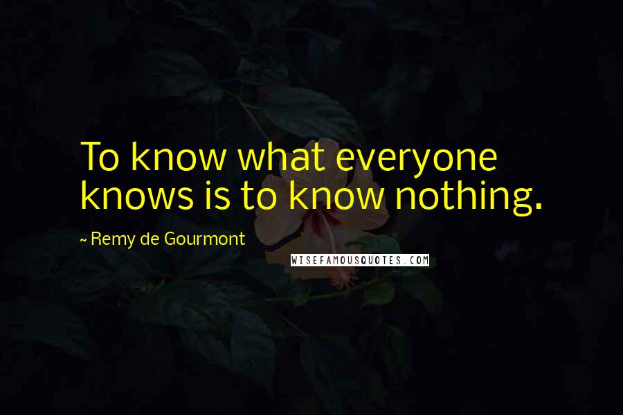 Remy De Gourmont Quotes: To know what everyone knows is to know nothing.