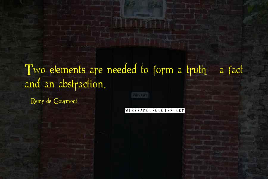 Remy De Gourmont Quotes: Two elements are needed to form a truth - a fact and an abstraction.