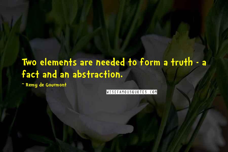 Remy De Gourmont Quotes: Two elements are needed to form a truth - a fact and an abstraction.