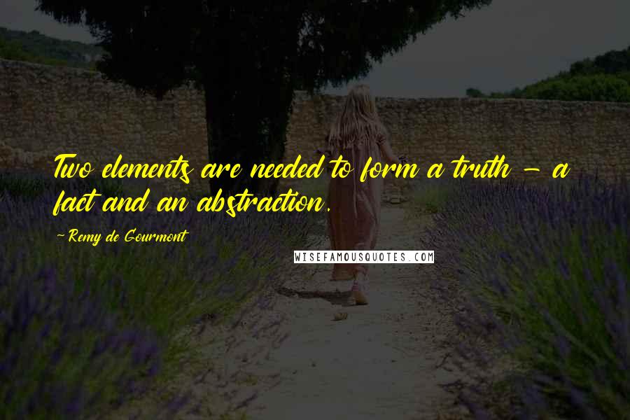 Remy De Gourmont Quotes: Two elements are needed to form a truth - a fact and an abstraction.