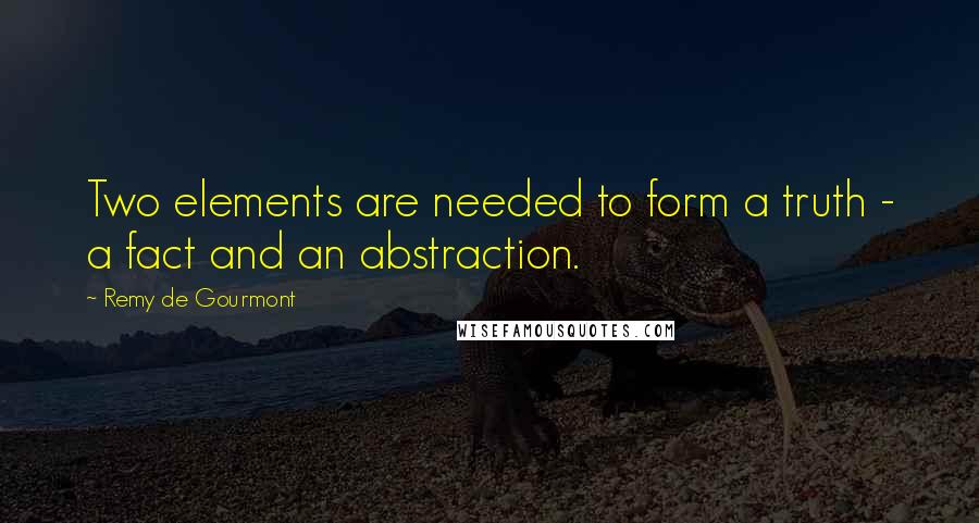 Remy De Gourmont Quotes: Two elements are needed to form a truth - a fact and an abstraction.