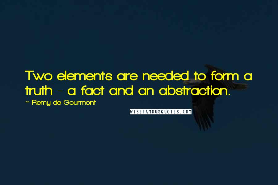 Remy De Gourmont Quotes: Two elements are needed to form a truth - a fact and an abstraction.