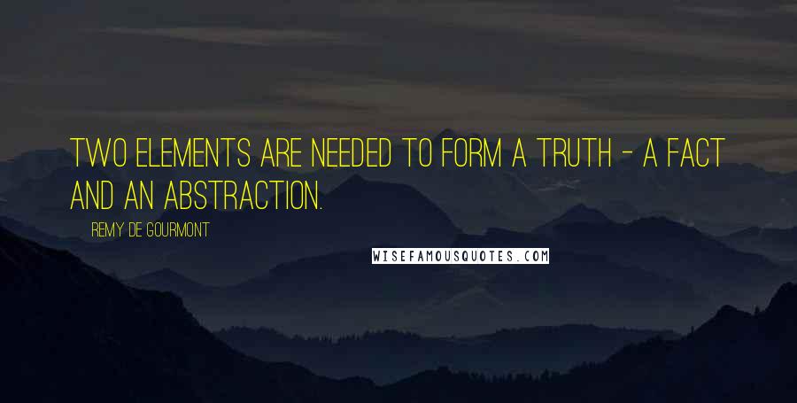 Remy De Gourmont Quotes: Two elements are needed to form a truth - a fact and an abstraction.