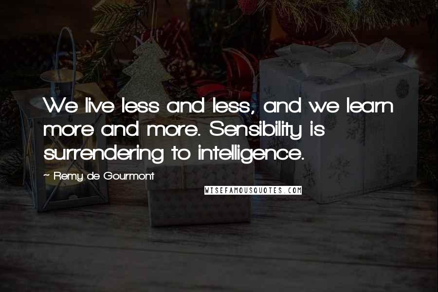 Remy De Gourmont Quotes: We live less and less, and we learn more and more. Sensibility is surrendering to intelligence.