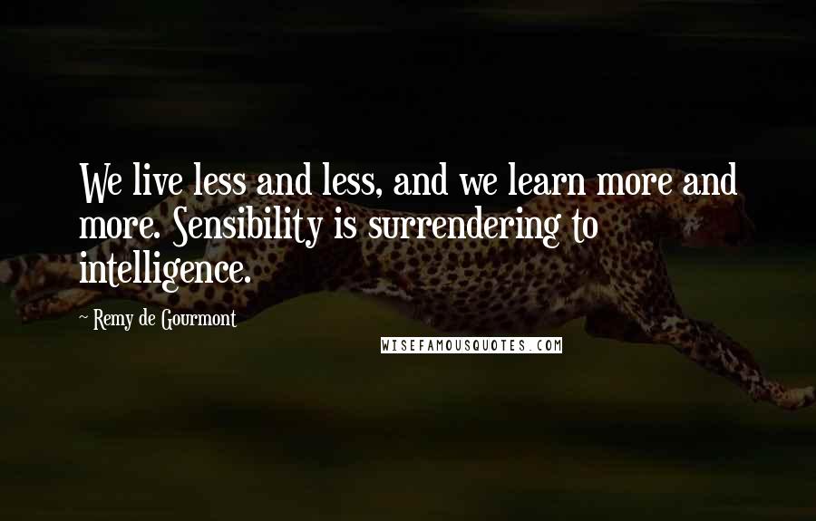 Remy De Gourmont Quotes: We live less and less, and we learn more and more. Sensibility is surrendering to intelligence.