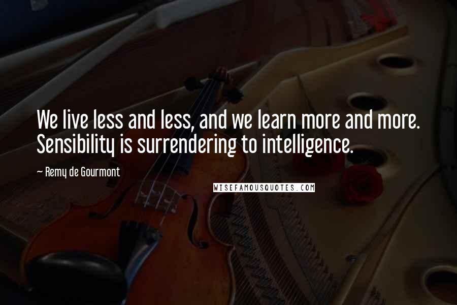 Remy De Gourmont Quotes: We live less and less, and we learn more and more. Sensibility is surrendering to intelligence.