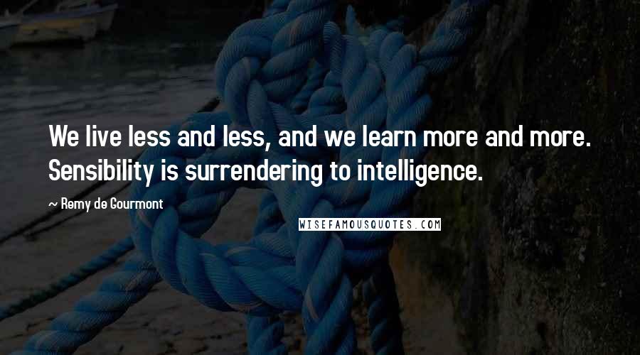 Remy De Gourmont Quotes: We live less and less, and we learn more and more. Sensibility is surrendering to intelligence.