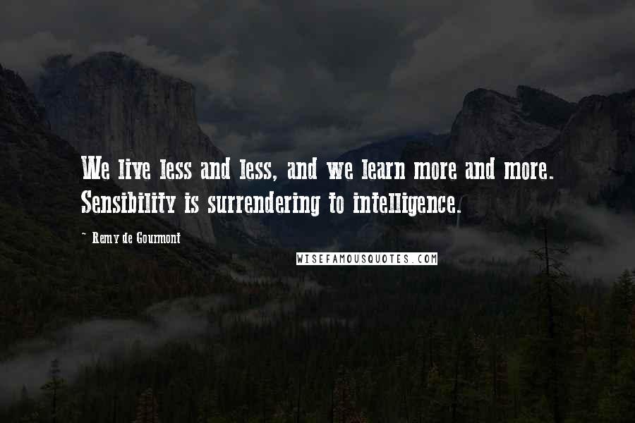 Remy De Gourmont Quotes: We live less and less, and we learn more and more. Sensibility is surrendering to intelligence.