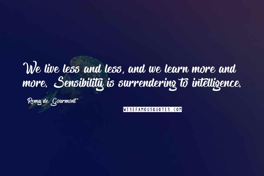 Remy De Gourmont Quotes: We live less and less, and we learn more and more. Sensibility is surrendering to intelligence.