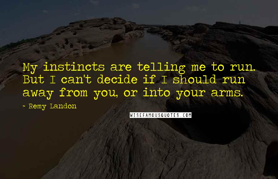 Remy Landon Quotes: My instincts are telling me to run. But I can't decide if I should run away from you, or into your arms.