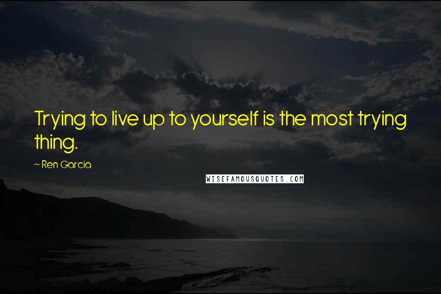 Ren Garcia Quotes: Trying to live up to yourself is the most trying thing.