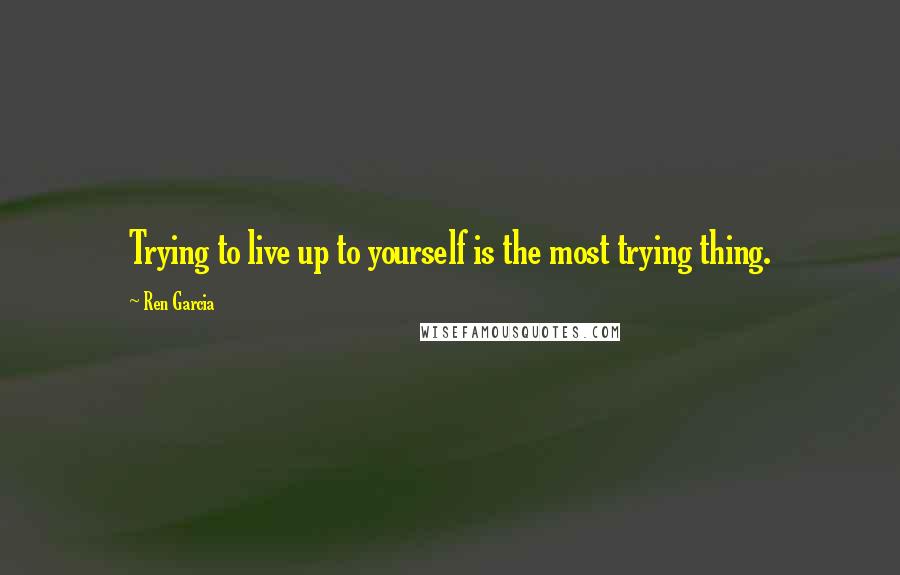 Ren Garcia Quotes: Trying to live up to yourself is the most trying thing.