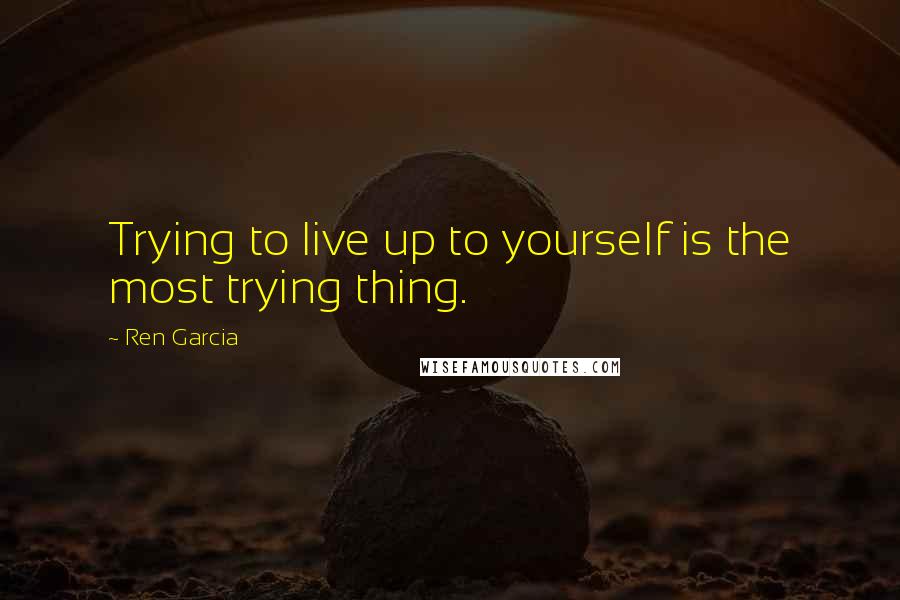 Ren Garcia Quotes: Trying to live up to yourself is the most trying thing.