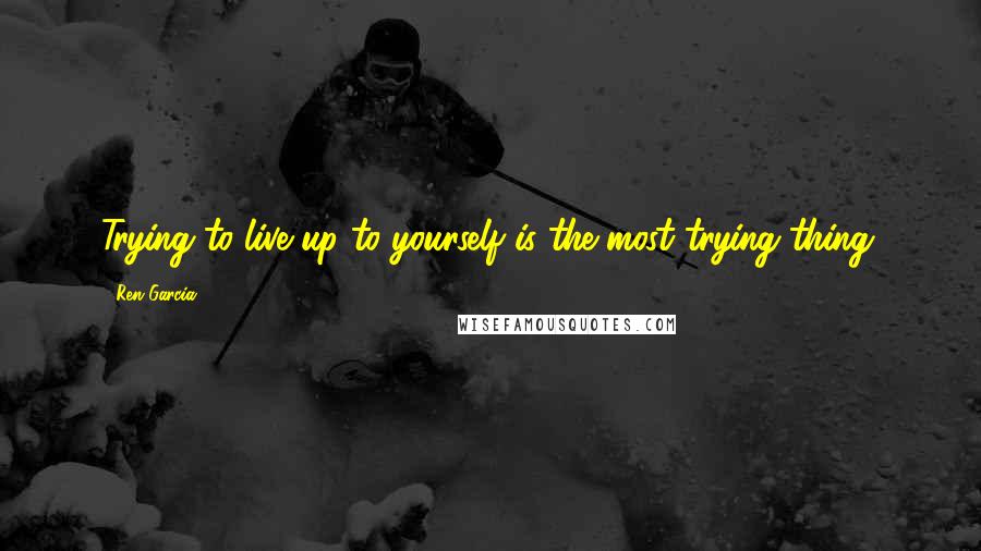 Ren Garcia Quotes: Trying to live up to yourself is the most trying thing.