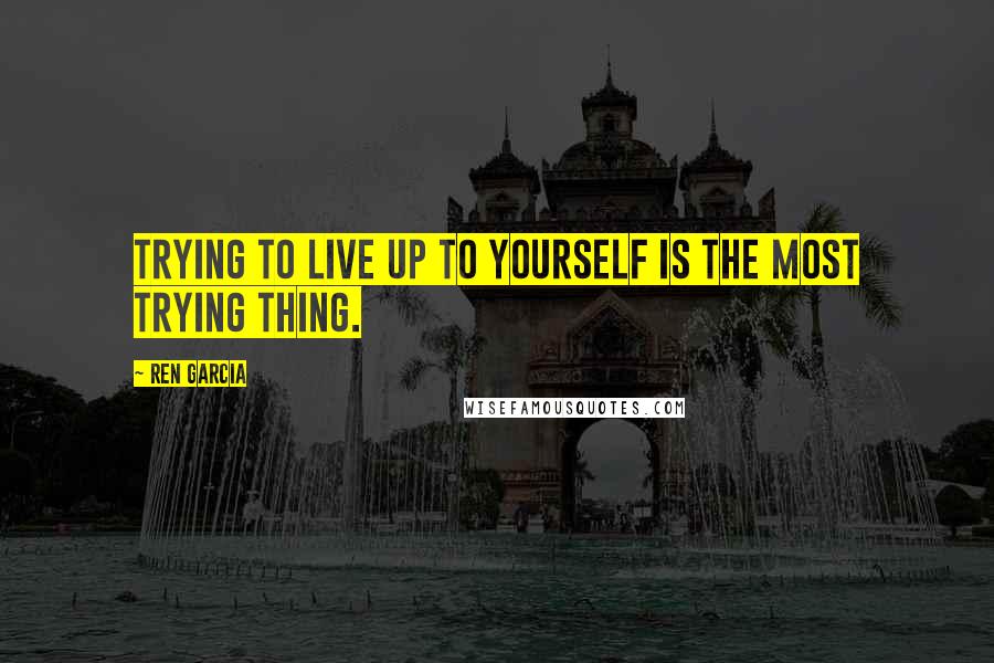 Ren Garcia Quotes: Trying to live up to yourself is the most trying thing.