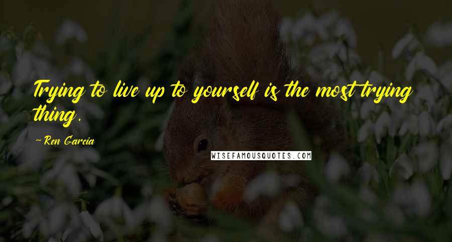 Ren Garcia Quotes: Trying to live up to yourself is the most trying thing.