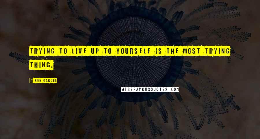 Ren Garcia Quotes: Trying to live up to yourself is the most trying thing.