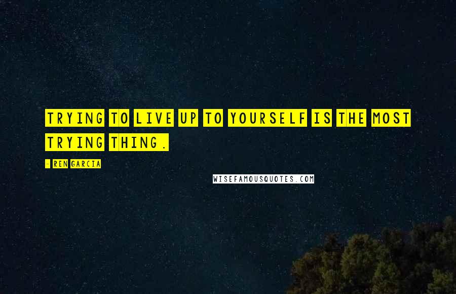 Ren Garcia Quotes: Trying to live up to yourself is the most trying thing.