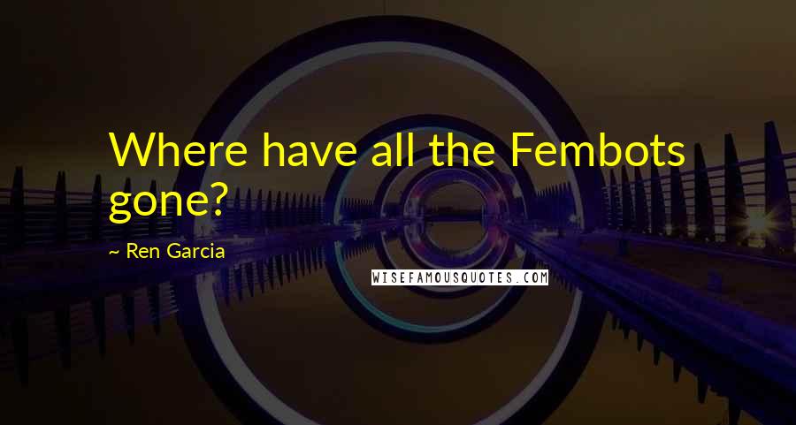 Ren Garcia Quotes: Where have all the Fembots gone?