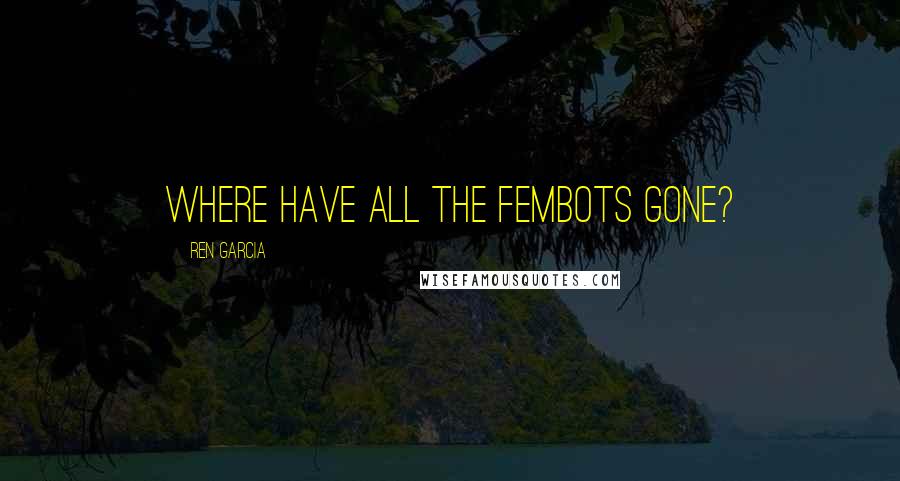 Ren Garcia Quotes: Where have all the Fembots gone?