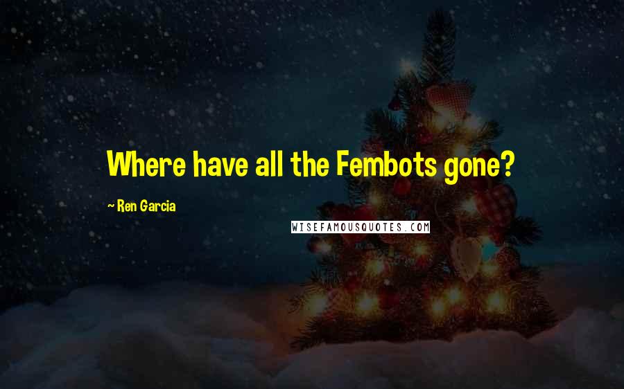 Ren Garcia Quotes: Where have all the Fembots gone?