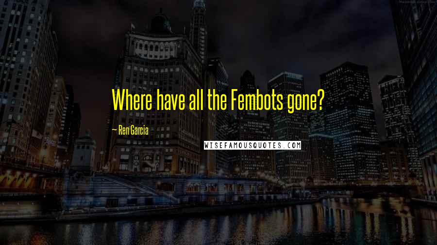 Ren Garcia Quotes: Where have all the Fembots gone?