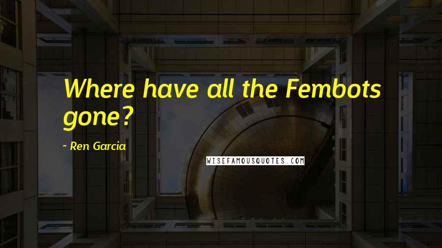 Ren Garcia Quotes: Where have all the Fembots gone?