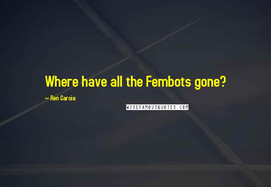 Ren Garcia Quotes: Where have all the Fembots gone?