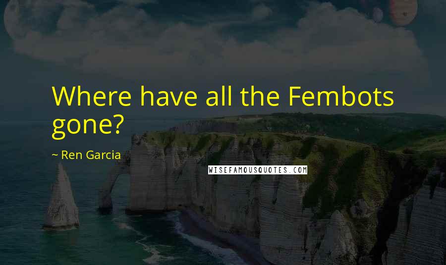 Ren Garcia Quotes: Where have all the Fembots gone?