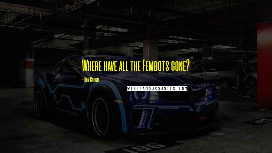 Ren Garcia Quotes: Where have all the Fembots gone?